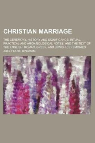 Cover of Christian Marriage; The Ceremony, History and Significance Ritual, Practical and Archaeological Notes and the Text of the English, Roman, Greek, and Jewish Ceremonies