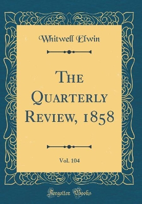 Book cover for The Quarterly Review, 1858, Vol. 104 (Classic Reprint)