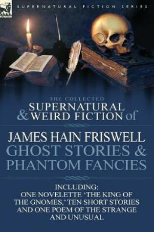 Cover of The Collected Supernatural and Weird Fiction of James Hain Friswell-Ghost Stories and Phantom Fancies-One Novelette 'The King of the Gnomes, ' Ten Sho