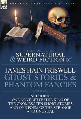 Book cover for The Collected Supernatural and Weird Fiction of James Hain Friswell-Ghost Stories and Phantom Fancies-One Novelette 'The King of the Gnomes, ' Ten Sho