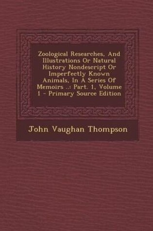 Cover of Zoological Researches, and Illustrations or Natural History Nondescript or Imperfectly Known Animals, in a Series of Memoirs ..