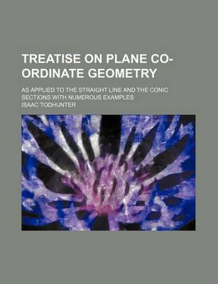 Book cover for Treatise on Plane Co-Ordinate Geometry; As Applied to the Straight Line and the Conic Sections with Numerous Examples