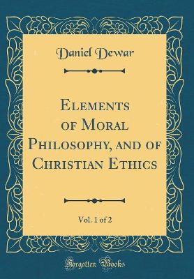 Book cover for Elements of Moral Philosophy, and of Christian Ethics, Vol. 1 of 2 (Classic Reprint)