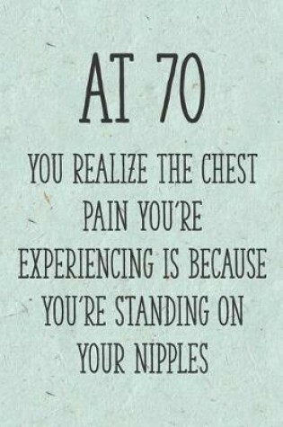 Cover of At 70 You Realize the Chest Pain You're Experiencing is Because You're Standing on Your Nipples