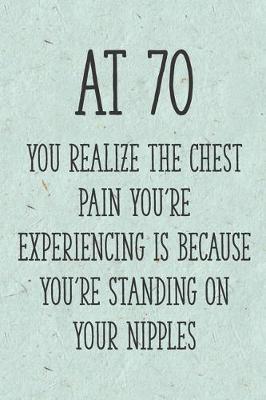 Book cover for At 70 You Realize the Chest Pain You're Experiencing is Because You're Standing on Your Nipples
