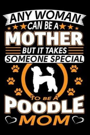 Cover of Any Woman Can Be A Mother But It Takes Someone Special To Be A Poodle Mom