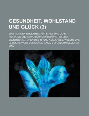 Book cover for Gesundheit, Wohlstand Und Gluck (3); Eine Familien-Bibliothek Fur Stadt Und Land Aufsatze Und Abhandlungen Beruhmter Und Beliebter Autoren Des In- Und Auslandes, Welche Das Leibliche Wohl Des Menschen Zu Befordern Geeignet Sind