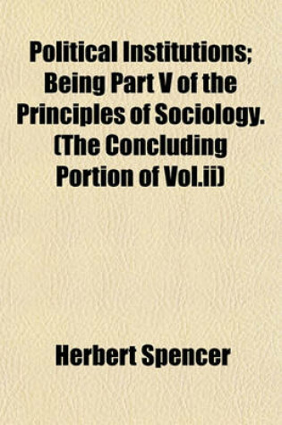 Cover of Political Institutions; Being Part V of the Principles of Sociology. (the Concluding Portion of Vol.II)