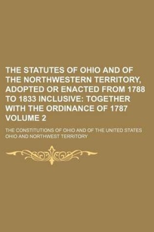 Cover of The Statutes of Ohio and of the Northwestern Territory, Adopted or Enacted from 1788 to 1833 Inclusive Volume 2; The Constitutions of Ohio and of the United States