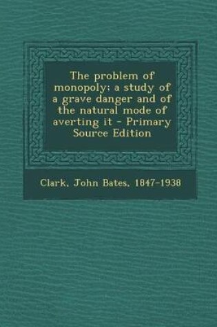 Cover of The Problem of Monopoly; A Study of a Grave Danger and of the Natural Mode of Averting It - Primary Source Edition