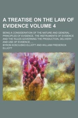 Cover of A Treatise on the Law of Evidence Volume 4; Being a Consideration of the Nature and General Principles of Evidence, the Instruments of Evidence and the Rules Governing the Production, Delivery and Use of Evidence,