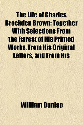 Book cover for The Life of Charles Brockden Brown; Together with Selections from the Rarest of His Printed Works, from His Original Letters, and from His