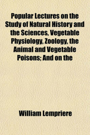 Cover of Popular Lectures on the Study of Natural History and the Sciences, Vegetable Physiology, Zoology, the Animal and Vegetable Poisons; And on the