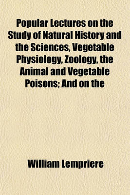 Book cover for Popular Lectures on the Study of Natural History and the Sciences, Vegetable Physiology, Zoology, the Animal and Vegetable Poisons; And on the