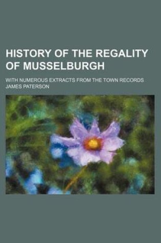 Cover of History of the Regality of Musselburgh; With Numerous Extracts from the Town Records