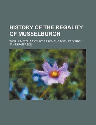 Book cover for History of the Regality of Musselburgh; With Numerous Extracts from the Town Records