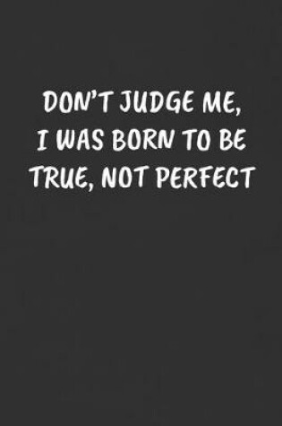 Cover of Don't Judge Me, I Was Born to Be True, Not Perfect