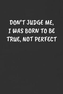 Book cover for Don't Judge Me, I Was Born to Be True, Not Perfect