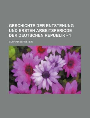 Book cover for Geschichte Der Entstehung Und Ersten Arbeitsperiode Der Deutschen Republik (1)