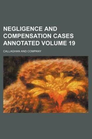 Cover of Negligence and Compensation Cases Annotated Volume 19