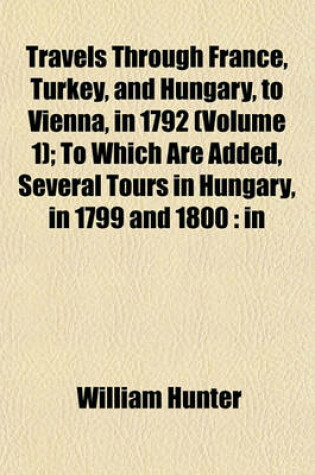 Cover of Travels Through France, Turkey, and Hungary, to Vienna, in 1792 (Volume 1); To Which Are Added, Several Tours in Hungary, in 1799 and 1800
