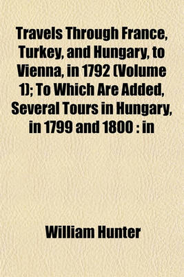 Book cover for Travels Through France, Turkey, and Hungary, to Vienna, in 1792 (Volume 1); To Which Are Added, Several Tours in Hungary, in 1799 and 1800