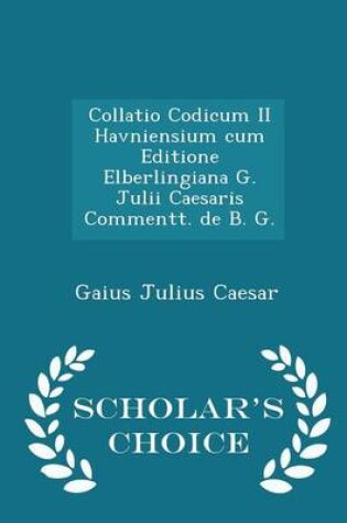 Cover of Collatio Codicum II Havniensium Cum Editione Elberlingiana G. Julii Caesaris Commentt. de B. G. - Scholar's Choice Edition