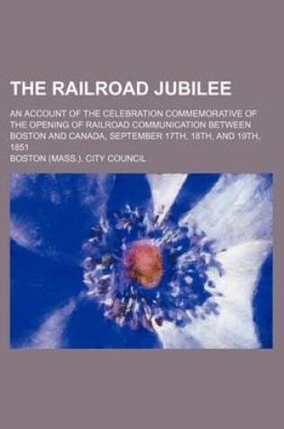 Cover of The Railroad Jubilee; An Account of the Celebration Commemorative of the Opening of Railroad Communication Between Boston and Canada, September 17th, 18th, and 19th, 1851