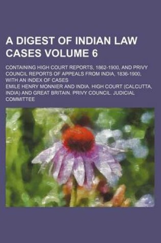 Cover of A Digest of Indian Law Cases Volume 6; Containing High Court Reports, 1862-1900, and Privy Council Reports of Appeals from India, 1836-1900, with an Index of Cases