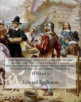 Book cover for The beginners of a nation, a history of the source and rise of the earliest English settlements in America with special reference to the life and character of the people. By