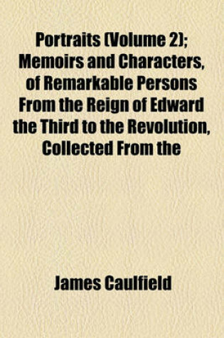 Cover of Portraits, Memoirs, and Characters of Remarkable Persons from the Reign of Edward the Third to the Revolution; Collected from the Most Authentic Accounts Extant Volume 2