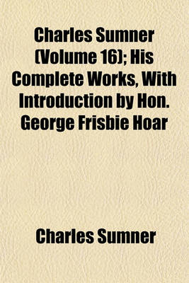 Book cover for Charles Sumner (Volume 16); His Complete Works, with Introduction by Hon. George Frisbie Hoar