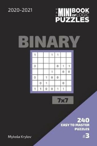 Cover of The Mini Book Of Logic Puzzles 2020-2021. Binary 7x7 - 240 Easy To Master Puzzles. #3