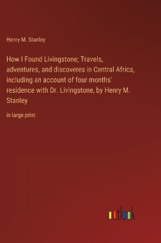 Cover of How I Found Livingstone; Travels, adventures, and discoveres in Central Africa, including an account of four months' residence with Dr. Livingstone, by Henry M. Stanley