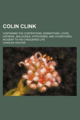 Cover of Colin Clink; Containing the Contentions, Dissentions, Loves, Hatreds, Jealousies, Hypocrises, and Vicissitudes, Incident to His Chequered Life