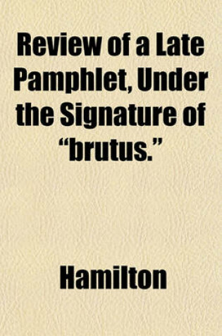 Cover of Review of a Late Pamphlet, Under the Signature of "Brutus."; By Hamilton [Pseud.].