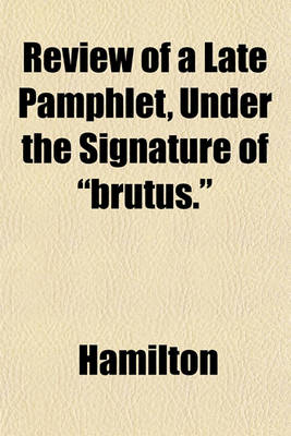 Book cover for Review of a Late Pamphlet, Under the Signature of "Brutus."; By Hamilton [Pseud.].