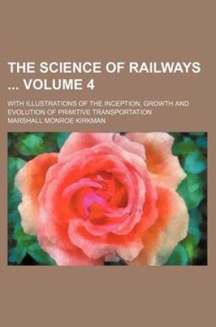 Cover of The Science of Railways Volume 4; With Illustrations of the Inception, Growth and Evolution of Primitive Transportation