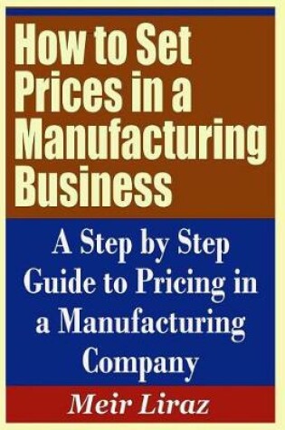 Cover of How to Set Prices in a Manufacturing Business - A Step by Step Guide to Pricing in a Manufacturing Company