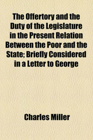 Cover of The Offertory and the Duty of the Legislature in the Present Relation Between the Poor and the State; Briefly Considered in a Letter to George