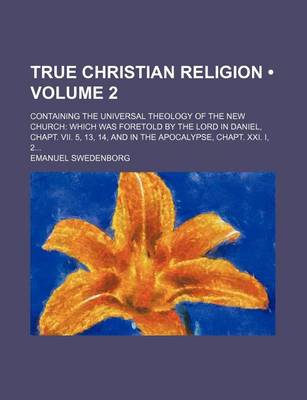Book cover for True Christian Religion (Volume 2); Containing the Universal Theology of the New Church Which Was Foretold by the Lord in Daniel, Chapt. VII. 5, 13, 14, and in the Apocalypse, Chapt. XXI. I, 2
