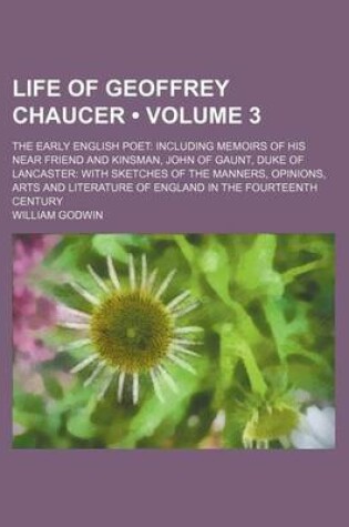 Cover of Life of Geoffrey Chaucer (Volume 3); The Early English Poet Including Memoirs of His Near Friend and Kinsman, John of Gaunt, Duke of Lancaster with Sketches of the Manners, Opinions, Arts and Literature of England in the Fourteenth Century