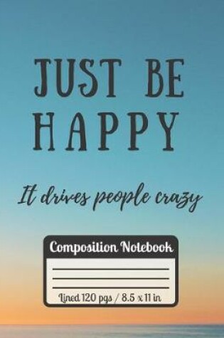 Cover of Just Be Happy It Drives People Crazy Compostition Notebook
