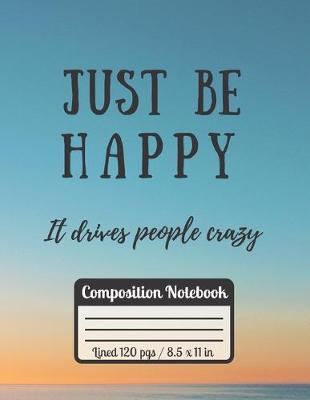 Book cover for Just Be Happy It Drives People Crazy Compostition Notebook