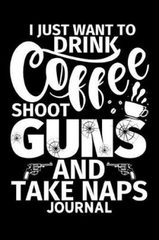 Cover of I Just Want to Drink Coffee Shoot Guns and Take Naps Journal