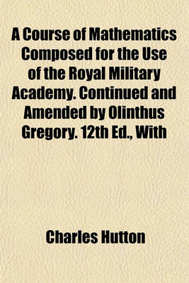 Book cover for A Course of Mathematics Composed for the Use of the Royal Military Academy. Continued and Amended by Olinthus Gregory. 12th Ed., with