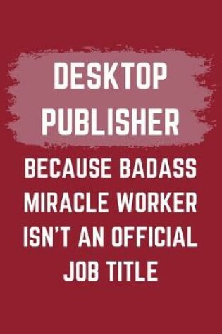 Cover of Desktop Publisher Because Badass Miracle Worker Isn't An Official Job Title