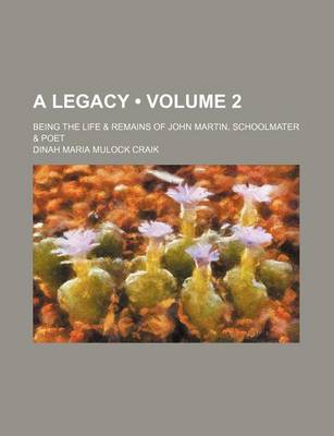 Book cover for A Legacy (Volume 2); Being the Life & Remains of John Martin, Schoolmater & Poet