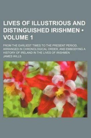 Cover of Lives of Illustrious and Distinguished Irishmen (Volume 1); From the Earliest Times to the Present Period, Arranged in Chronological Order, and Embodying a History of Ireland in the Lives of Irishmen