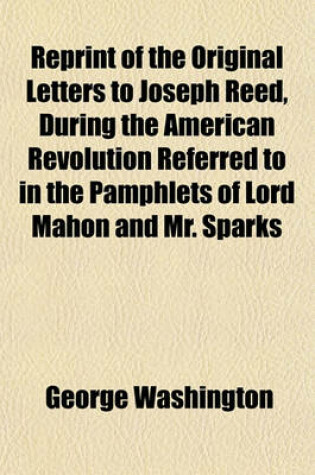 Cover of Reprint of the Original Letters to Joseph Reed, During the American Revolution Referred to in the Pamphlets of Lord Mahon and Mr. Sparks